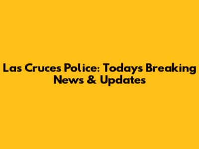 Las Cruces Police: Today's Breaking News & Updates