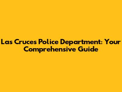 Las Cruces Police Department: Your Comprehensive Guide