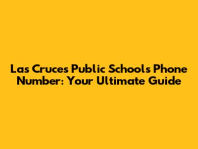 Las Cruces Public Schools Phone Number: Your Ultimate Guide