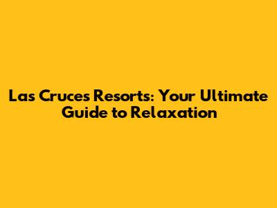 Las Cruces Resorts: Your Ultimate Guide to Relaxation