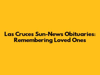 Las Cruces Sun-News Obituaries: Remembering Loved Ones