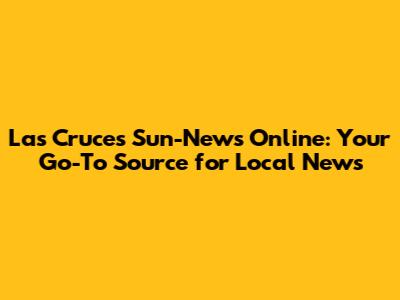 Las Cruces Sun-News Online: Your Go-To Source for Local News