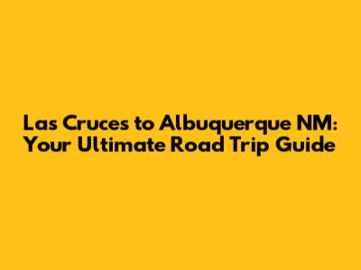 Las Cruces to Albuquerque NM: Your Ultimate Road Trip Guide