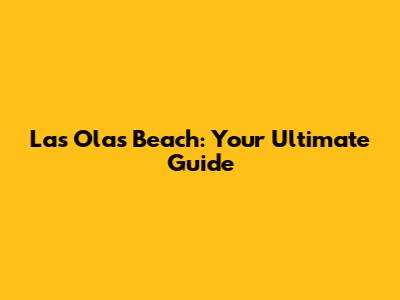 Las Olas Beach: Your Ultimate Guide