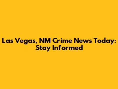 Las Vegas, NM Crime News Today: Stay Informed