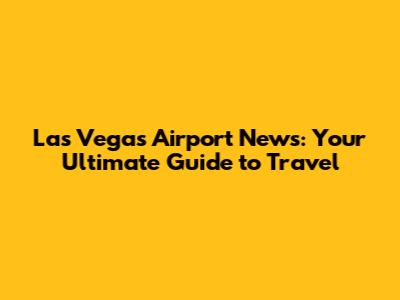 Las Vegas Airport News: Your Ultimate Guide to Travel