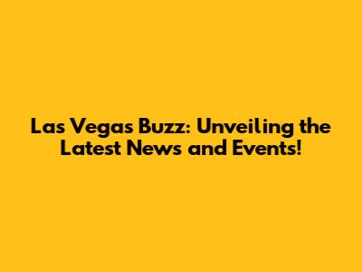 Las Vegas Buzz: Unveiling the Latest News and Events!