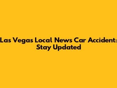 Las Vegas Local News Car Accident: Stay Updated