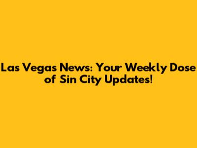 Las Vegas News: Your Weekly Dose of Sin City Updates!