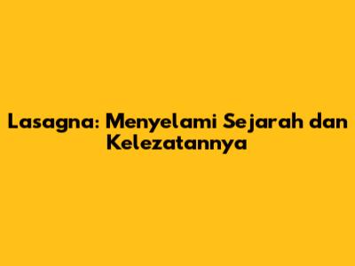 Lasagna: Menyelami Sejarah dan Kelezatannya