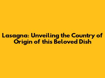 Lasagna: Unveiling the Country of Origin of this Beloved Dish