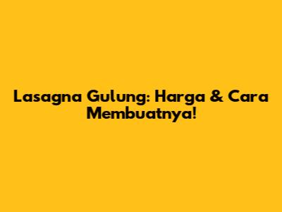 Lasagna Gulung: Harga & Cara Membuatnya!
