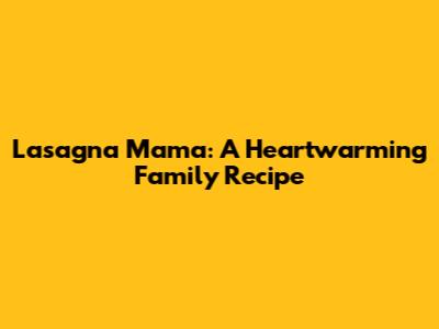Lasagna Mama: A Heartwarming Family Recipe
