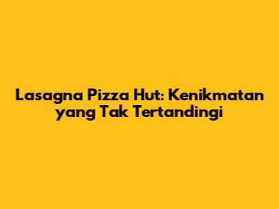 Lasagna Pizza Hut: Kenikmatan yang Tak Tertandingi