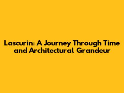 Lascurin: A Journey Through Time and Architectural Grandeur