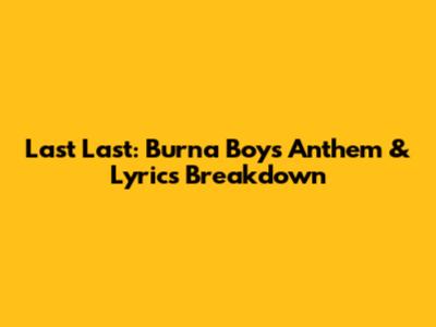 Last Last: Burna Boy's Anthem & Lyrics Breakdown