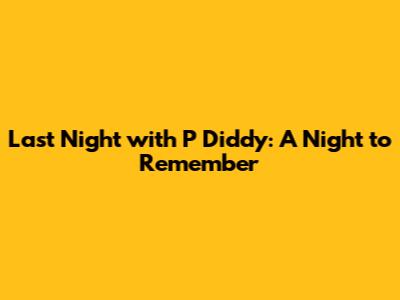 Last Night with P Diddy: A Night to Remember