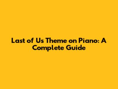 Last of Us Theme on Piano: A Complete Guide