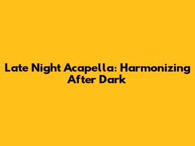 Late Night Acapella: Harmonizing After Dark