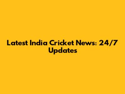 Latest India Cricket News: 24/7 Updates