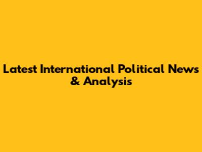 Latest International Political News & Analysis