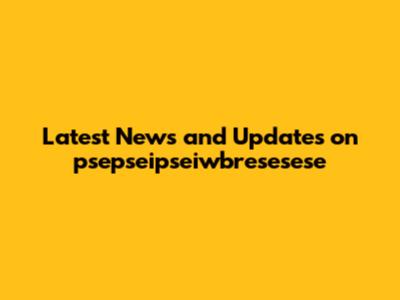 Latest News and Updates on psepseipseiwbresesese