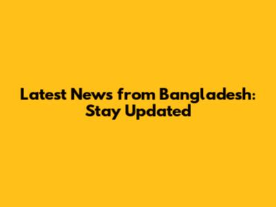 Latest News from Bangladesh: Stay Updated