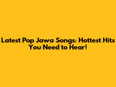 Latest Pop Jawa Songs: Hottest Hits You Need to Hear!