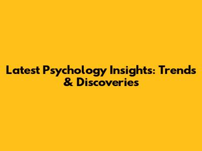 Latest Psychology Insights: Trends & Discoveries