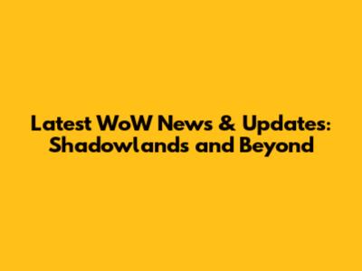 Latest WoW News & Updates: Shadowlands and Beyond
