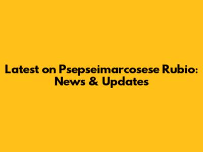 Latest on Psepseimarcosese Rubio: News & Updates