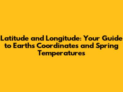 Latitude and Longitude: Your Guide to Earth's Coordinates and Spring Temperatures