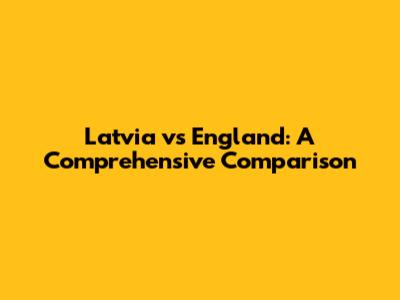 Latvia vs England: A Comprehensive Comparison