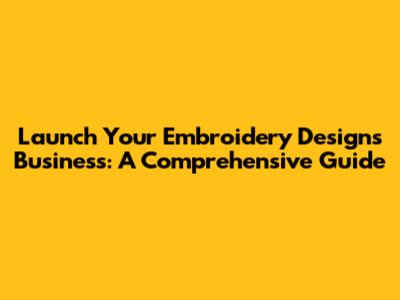 Launch Your Embroidery Designs Business: A Comprehensive Guide