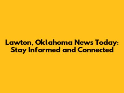 Lawton, Oklahoma News Today: Stay Informed and Connected
