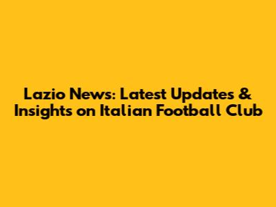Lazio News: Latest Updates & Insights on Italian Football Club