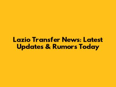 Lazio Transfer News: Latest Updates & Rumors Today