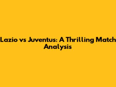 Lazio vs Juventus: A Thrilling Match Analysis
