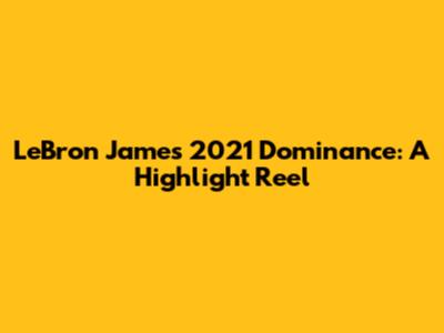 LeBron James' 2021 Dominance: A Highlight Reel