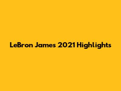 LeBron James 2021 Highlights