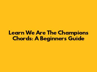 Learn 'We Are The Champions' Chords: A Beginner's Guide
