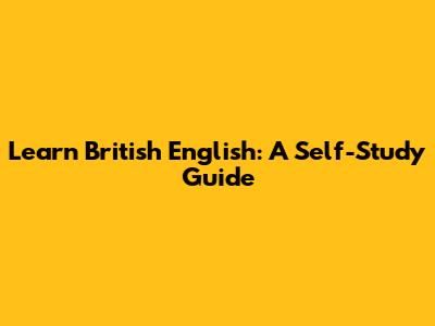 Learn British English: A Self-Study Guide