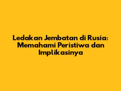 Ledakan Jembatan di Rusia: Memahami Peristiwa dan Implikasinya