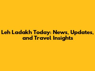 Leh Ladakh Today: News, Updates, and Travel Insights