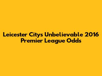 Leicester City's Unbelievable 2016 Premier League Odds