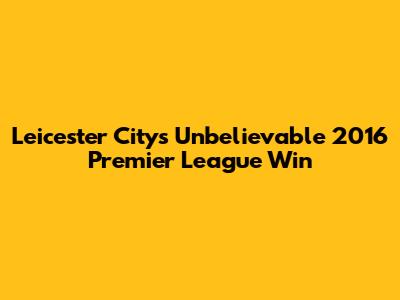 Leicester City's Unbelievable 2016 Premier League Win