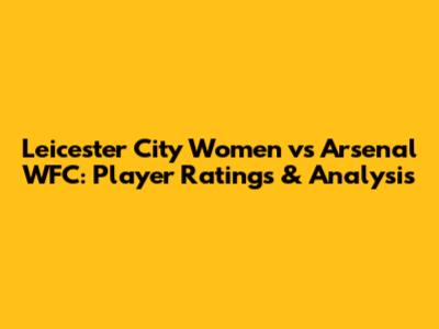 Leicester City Women vs Arsenal WFC: Player Ratings & Analysis