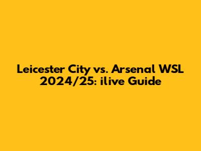 Leicester City vs. Arsenal WSL 2024/25: ilive Guide