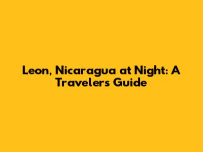 Leon, Nicaragua at Night: A Traveler's Guide