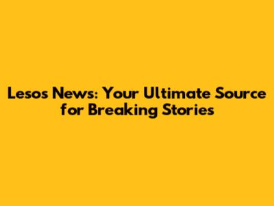 Lesos News: Your Ultimate Source for Breaking Stories